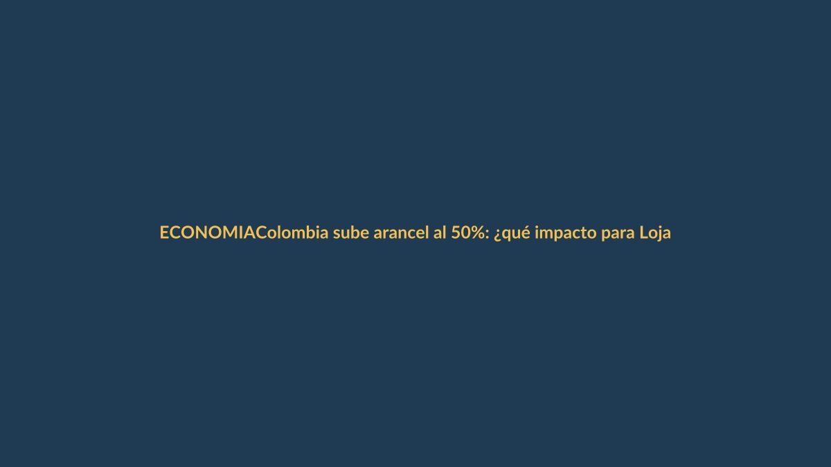 Colombia sube arancel al 50%: ¿qué impacto para Loja?
