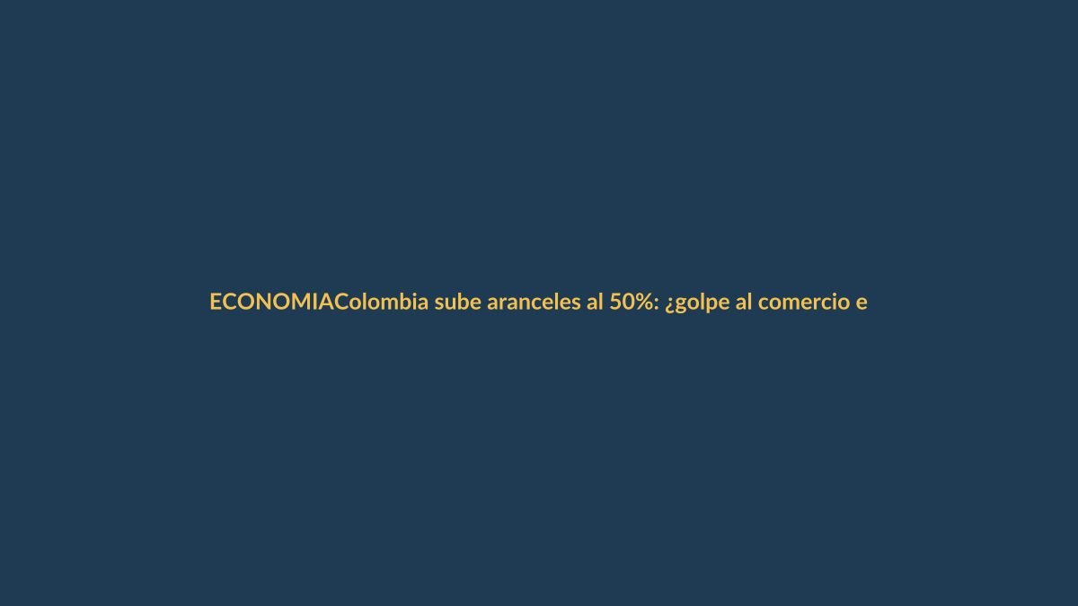 Colombia sube aranceles al 50%: ¿golpe al comercio ecuatoriano?