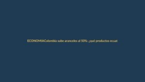 Colombia sube aranceles al 50%: ¿qué productos ecuatorianos se verán afectados?