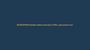 Colombia subiría aranceles al 50%: ¿qué pasará con las exportaciones ecuatorianas?