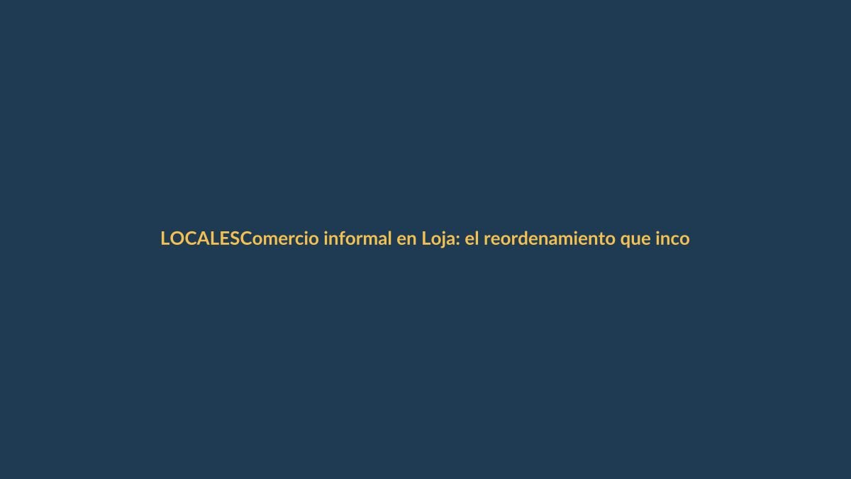 Comercio informal en Loja: el reordenamiento que incomoda a vendedores y compradores