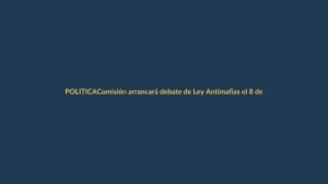 Comisión arrancará debate de Ley Antimafias el 8 de junio