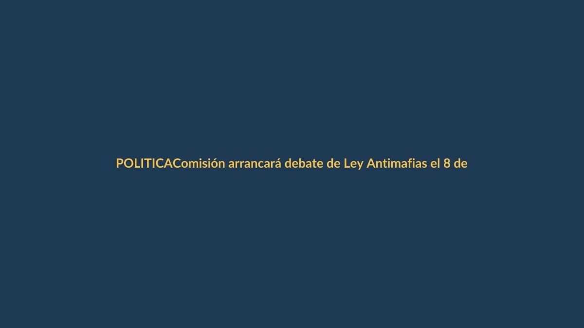 Comisión arrancará debate de Ley Antimafias el 8 de junio
