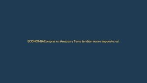 Compras en Amazon y Temu tendrán nuevo impuesto: esto es lo que debe saber