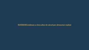 Condenan a cinco años de cárcel por almacenar explosivos no autorizados