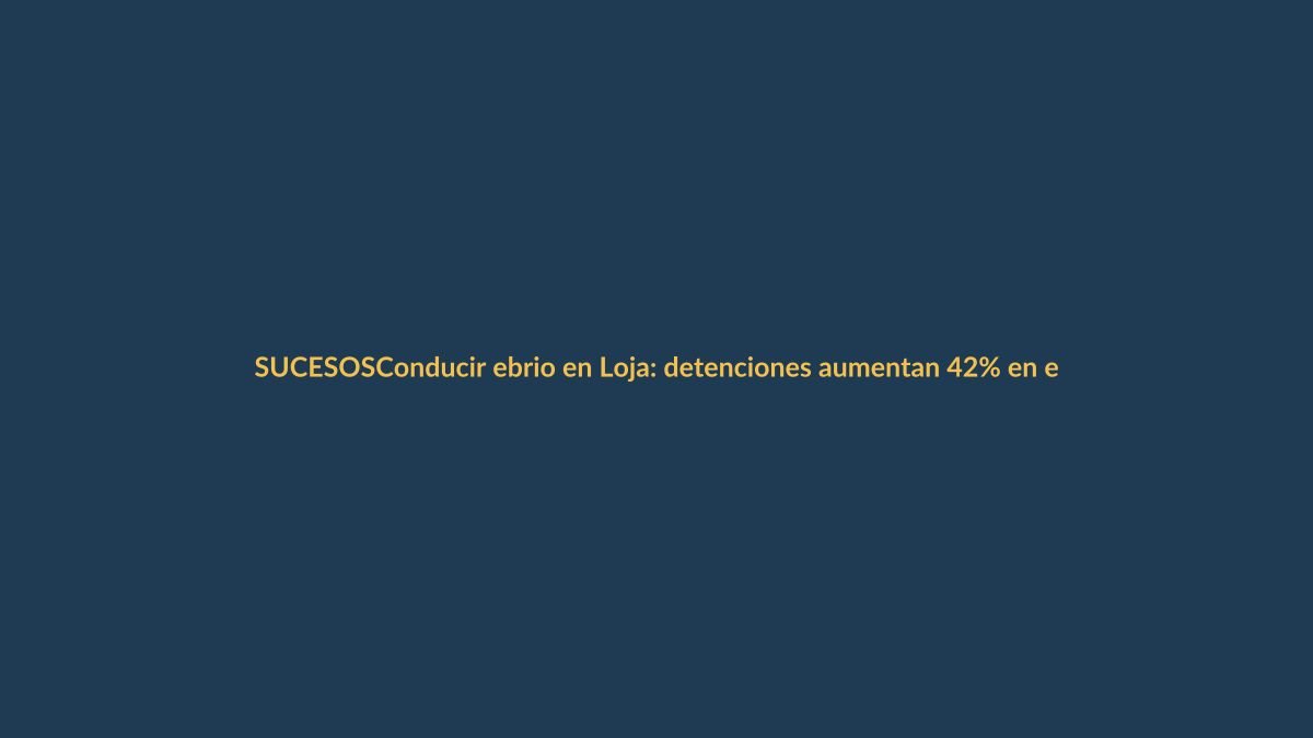 Conducir ebrio en Loja: detenciones aumentan 42% en el último año