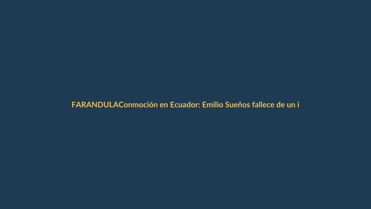 Conmoción en Ecuador: Emilio Sueños fallece de un infarto a los 52 años