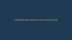 Consulado a distancia en Loja: trámites sin salir de casa