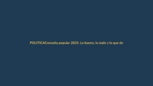 Consulta popular 2025: Lo bueno, lo malo y lo que debes pensar antes de votar
