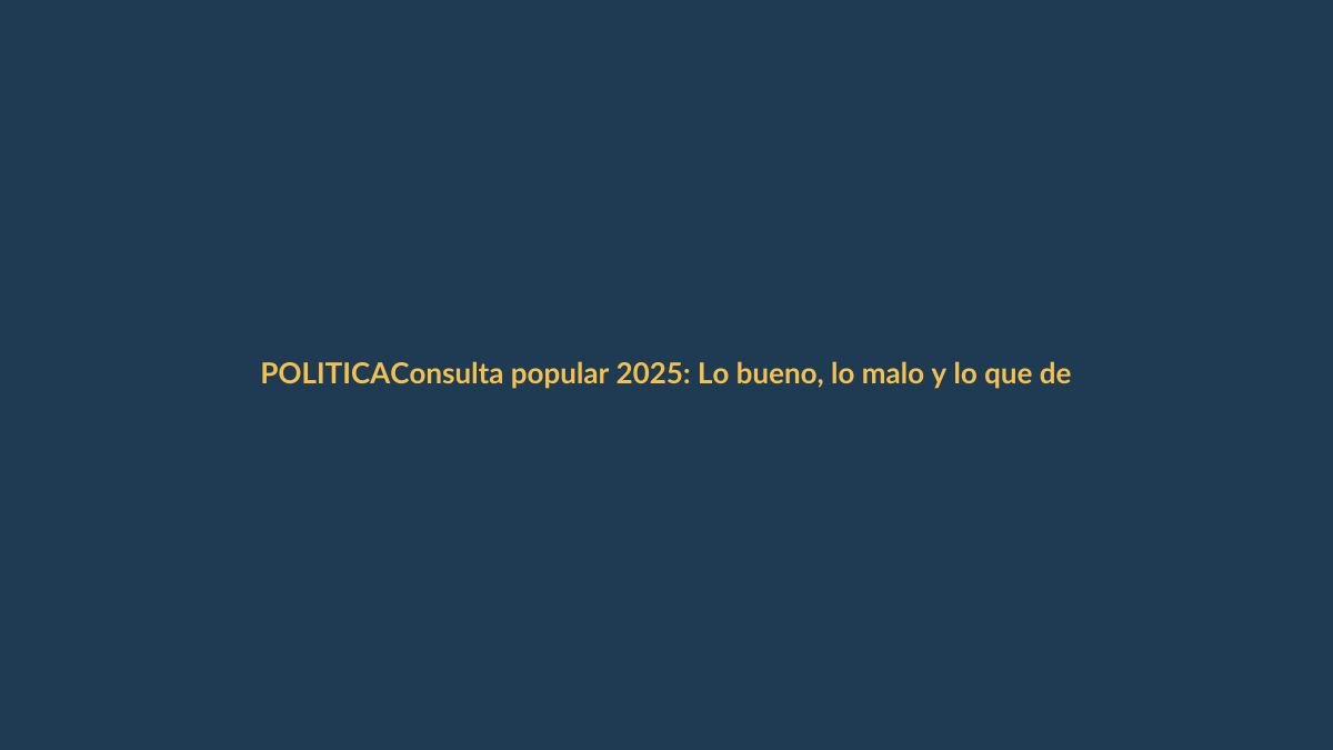 Consulta popular 2025: Lo bueno, lo malo y lo que debes pensar antes de votar