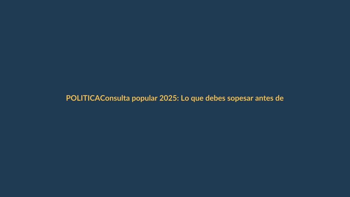 Consulta popular 2025: Lo que debes sopesar antes de votar