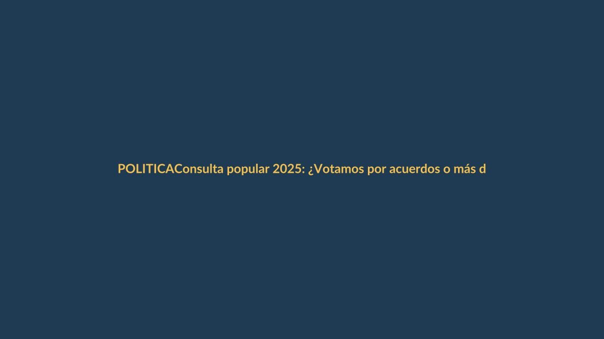 Consulta popular 2025: ¿Votamos por acuerdos o más división?