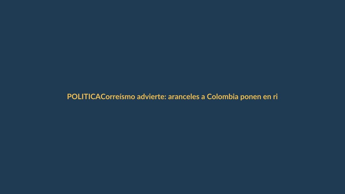 Correísmo advierte: aranceles a Colombia ponen en riesgo a Ecuador en la OMC