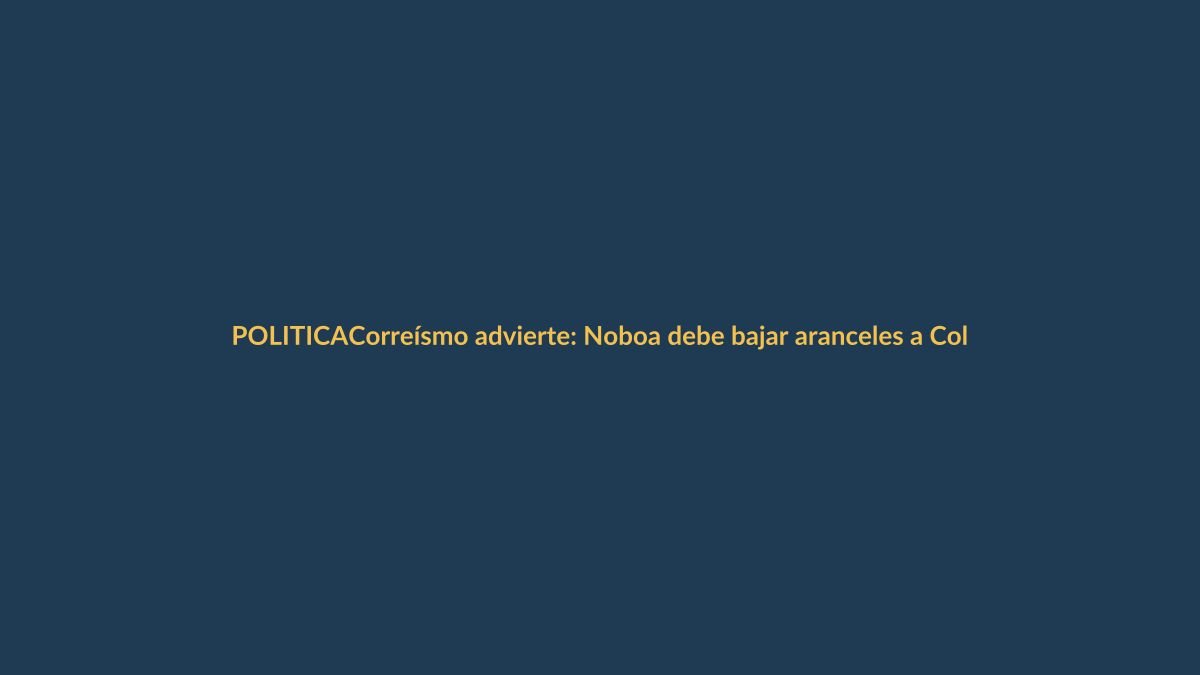Correísmo advierte: Noboa debe bajar aranceles a Colombia o enfrentar sanciones