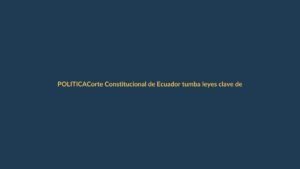 Corte Constitucional de Ecuador tumba leyes clave de Noboa: ¿qué sigue?