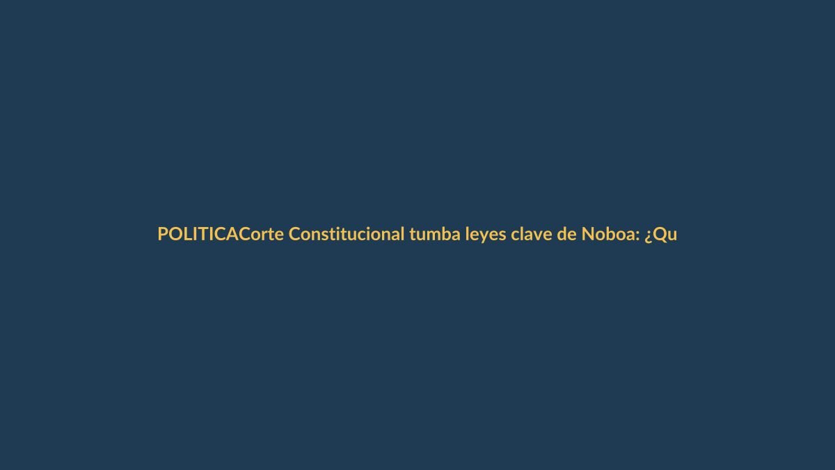 Corte Constitucional tumba leyes clave de Noboa: ¿Qué cambia para ti?
