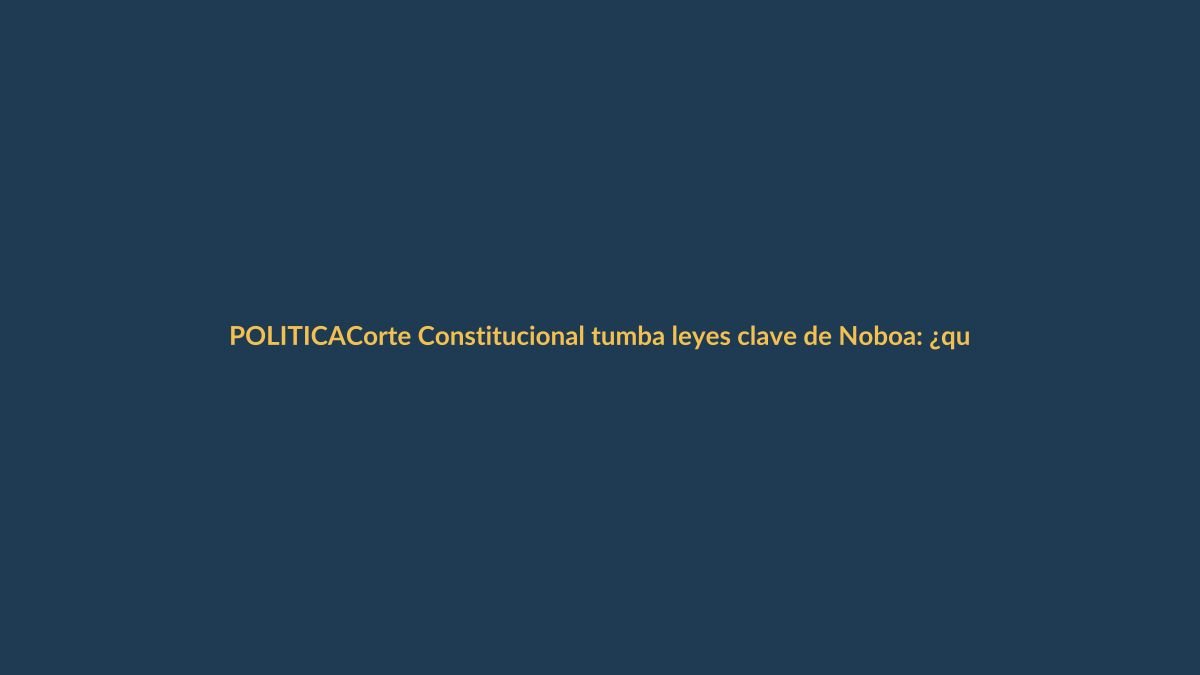 Corte Constitucional tumba leyes clave de Noboa: ¿qué cambia para ti?