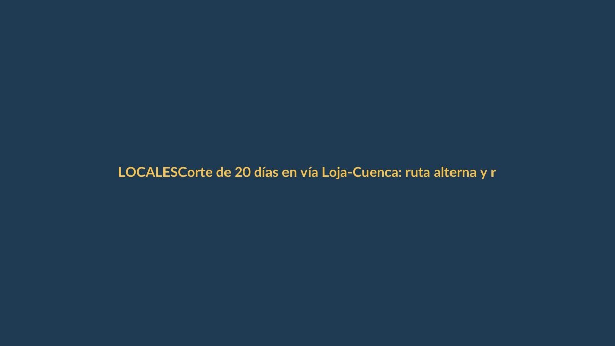 Corte de 20 días en vía Loja-Cuenca: ruta alterna y recomendaciones