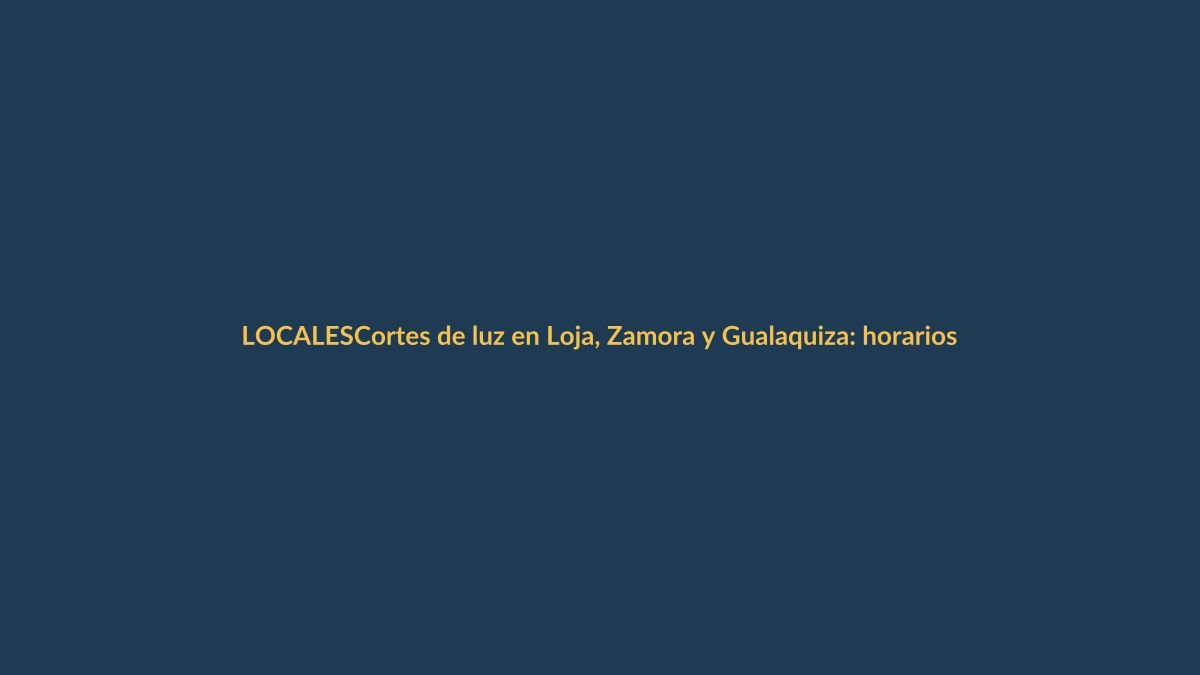Cortes de luz en Loja, Zamora y Gualaquiza: horarios para este martes 30 de abril