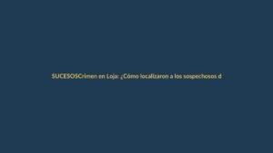 Crimen en Loja: ¿Cómo localizaron a los sospechosos del atentado?