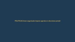 Crimen organizado impone agenda en elecciones presidenciales