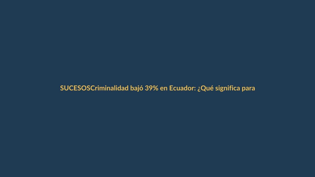 Criminalidad bajó 39% en Ecuador: ¿Qué significa para Loja?