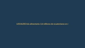 Crisis alimentaria: 2,6 millones de ecuatorianos en riesgo