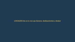 Crisis en la vía Loja-Zamora: deslizamientos y desbordamientos bloquean el paso