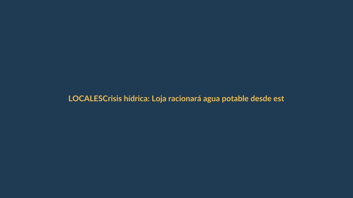Crisis hídrica: Loja racionará agua potable desde este jueves