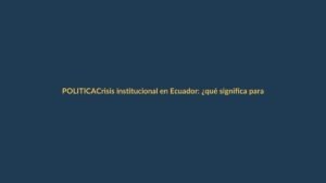 Crisis institucional en Ecuador: ¿qué significa para el ciudadano?