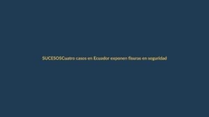 Cuatro casos en Ecuador exponen fisuras en seguridad y justicia