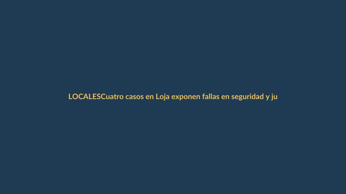 Cuatro casos en Loja exponen fallas en seguridad y justicia: ¿estamos protegidos?
