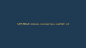 Cuatro casos que exponen grietas en seguridad y justicia
