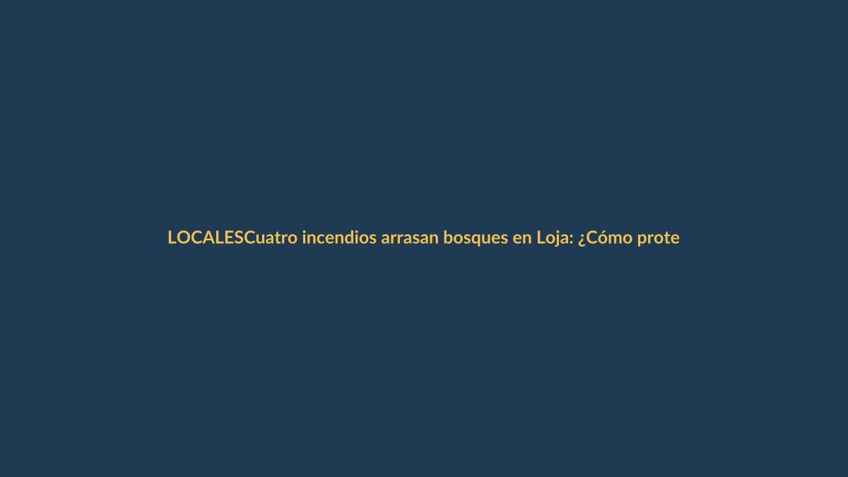 Cuatro incendios arrasan bosques en Loja: ¿Cómo proteger tu hogar?