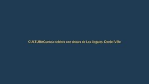 Cuenca celebra con shows de Los Ilegales, Daniel Vélez y más artistas
