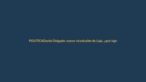 Daniel Delgado: nuevo vicealcalde de Loja, ¿qué significa para la ciudad?