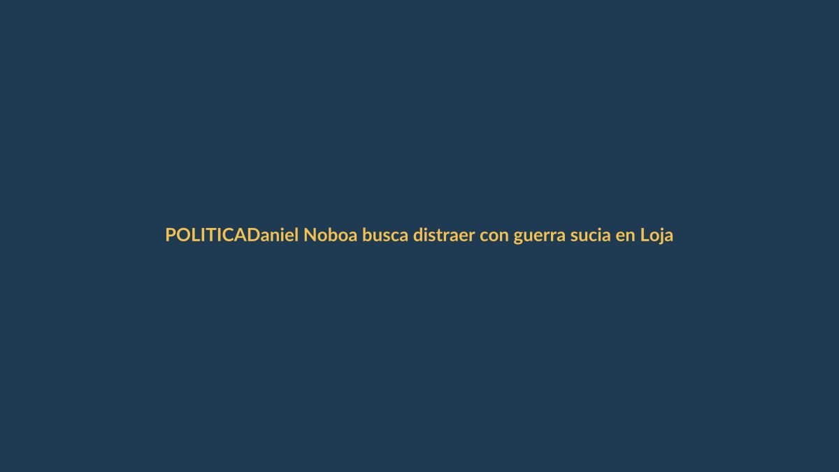 Daniel Noboa busca distraer con guerra sucia en Loja