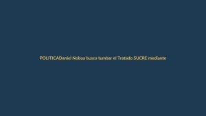 Daniel Noboa busca tumbar el Tratado SUCRE mediante denuncia en la Asamblea Nacional