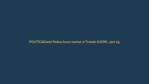 Daniel Noboa busca tumbar el Tratado SUCRE: ¿qué significa para Ecuador?