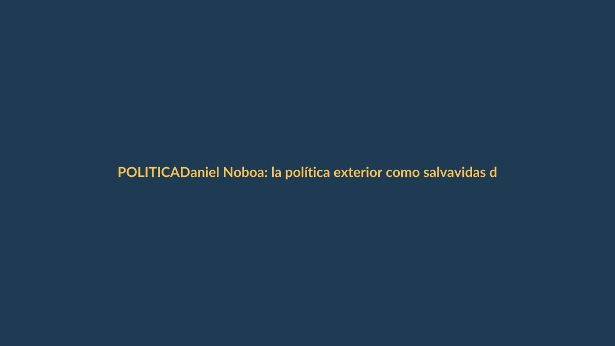 Daniel Noboa: la política exterior como salvavidas de su gestión