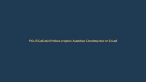 Daniel Noboa propone Asamblea Constituyente en Ecuador: ¿cambio de rumbo o estrategia política?