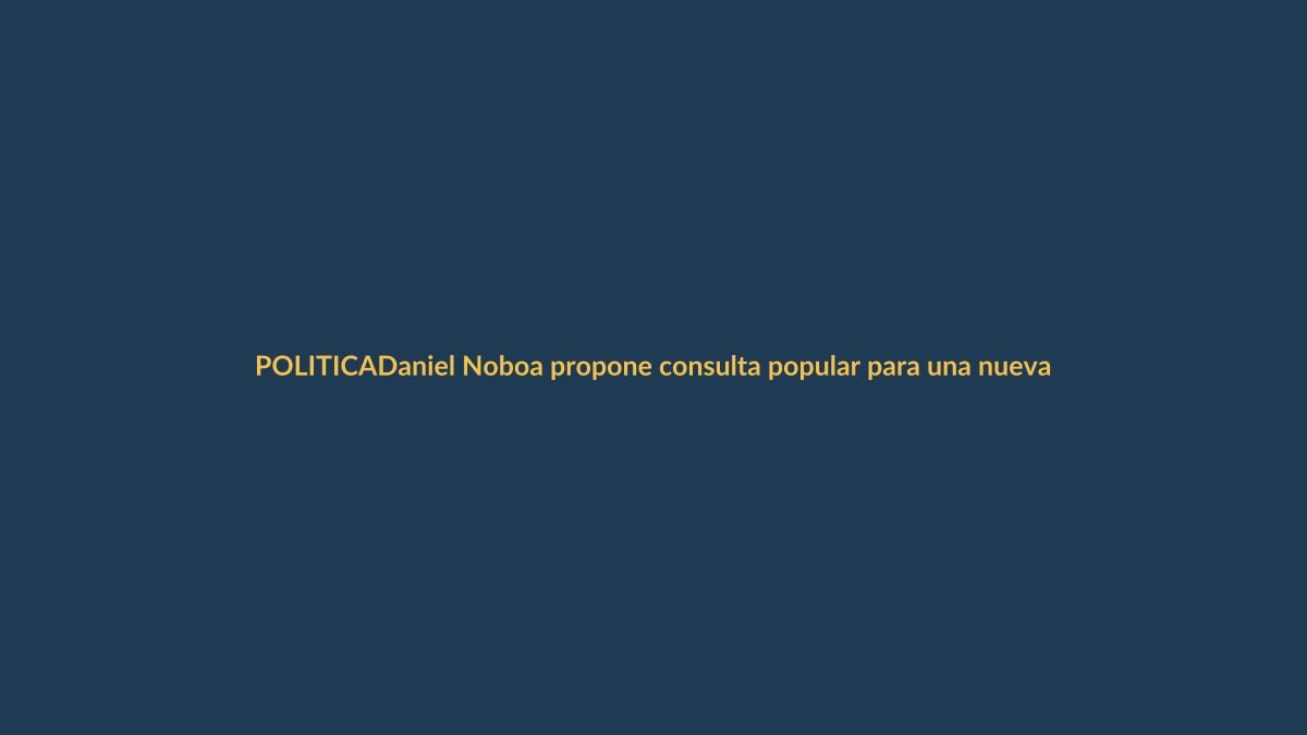 Daniel Noboa propone consulta popular para una nueva Constitución