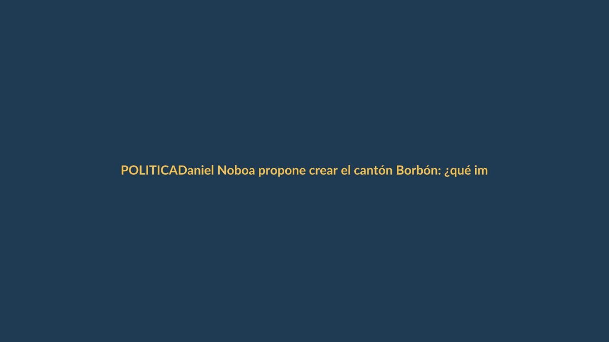 Daniel Noboa propone crear el cantón Borbón: ¿qué implica para Ecuador?
