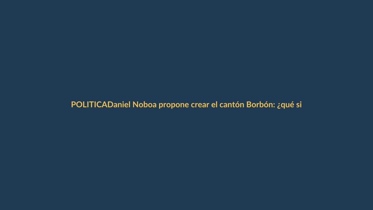 Daniel Noboa propone crear el cantón Borbón: ¿qué significa para Ecuador?