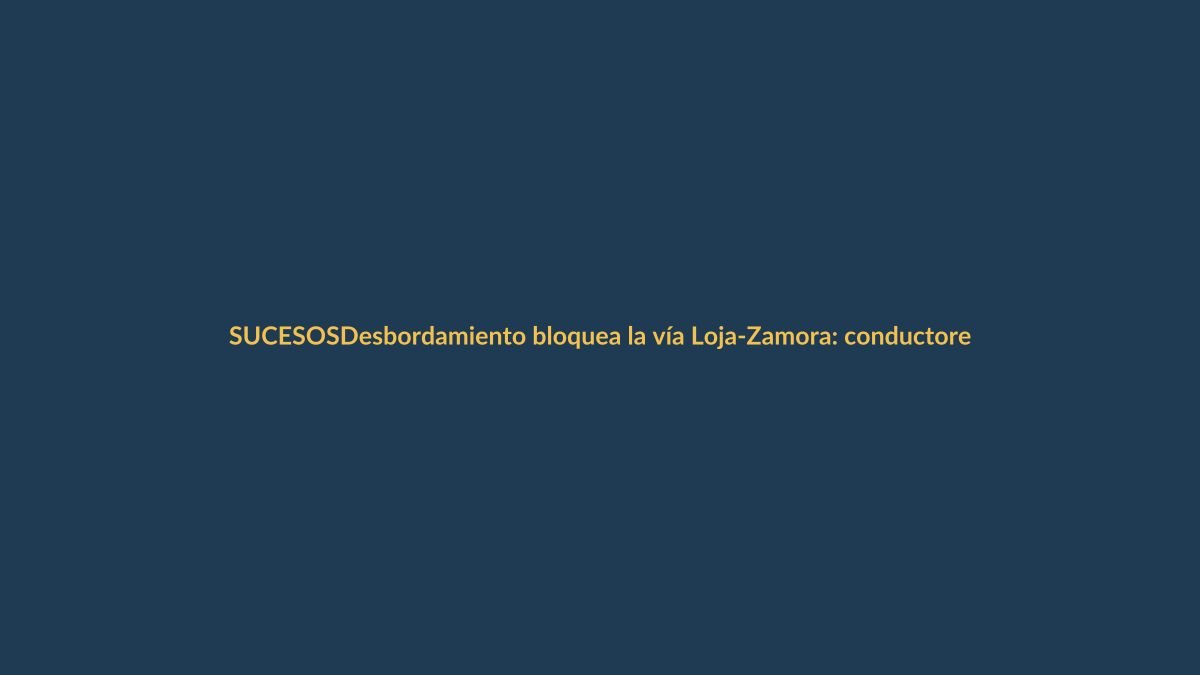 Desbordamiento bloquea la vía Loja-Zamora: conductores varados y desvíos habilitados