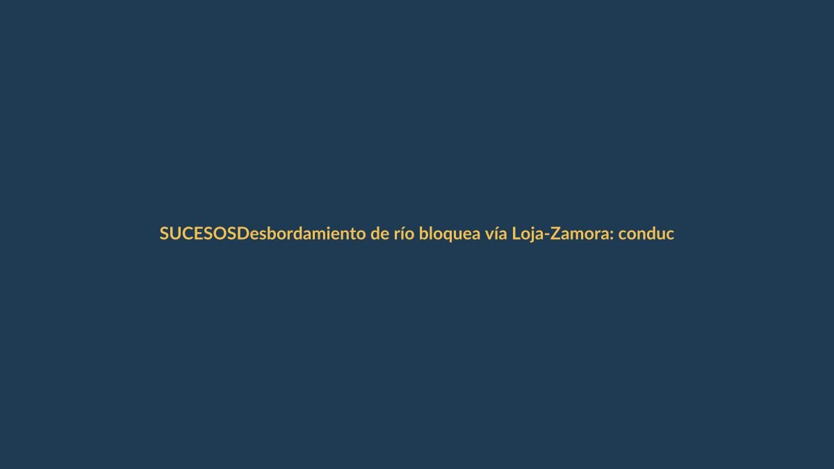 Desbordamiento de río bloquea vía Loja-Zamora: conductores en alerta