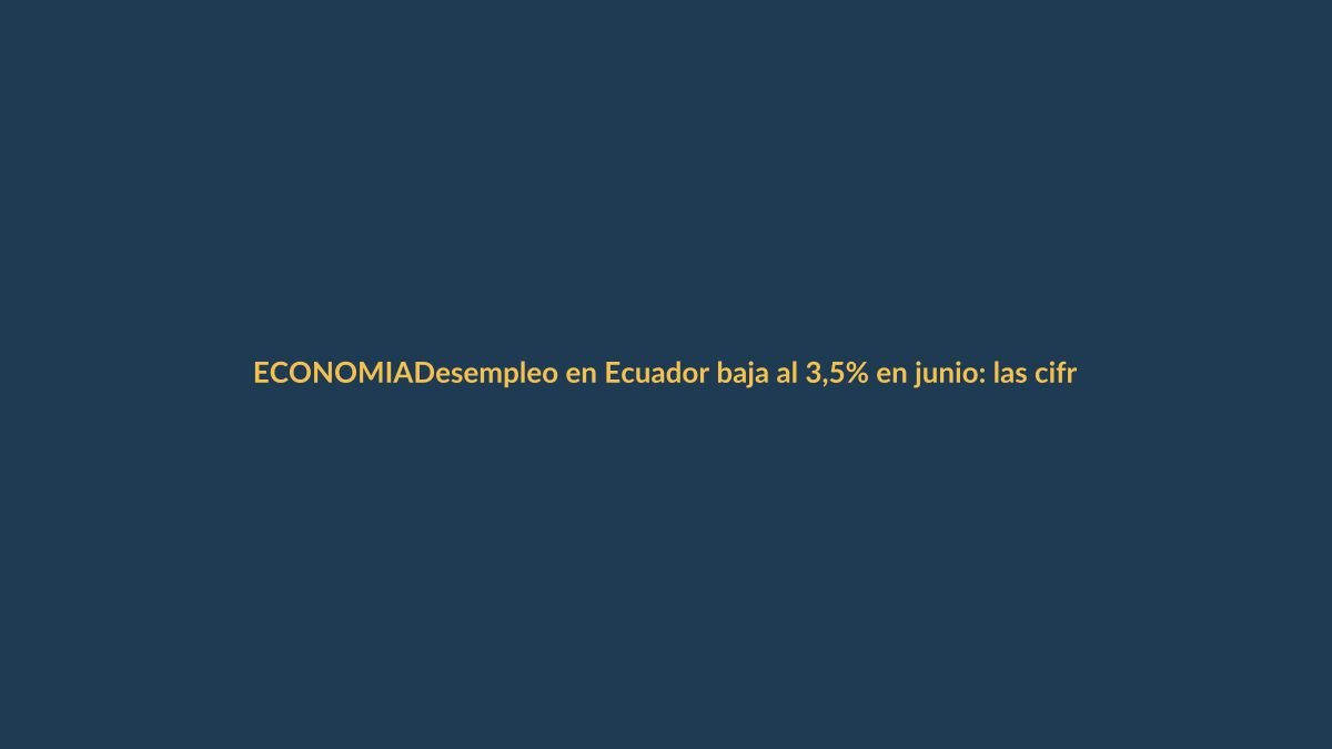 Desempleo en Ecuador baja al 3,5% en junio: las cifras detrás del empleo adecuado y el subempleo