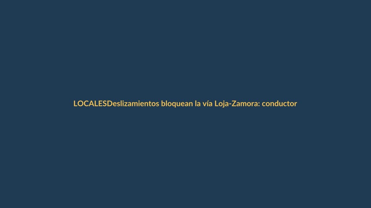 Deslizamientos bloquean la vía Loja-Zamora: conductores tomen precauciones