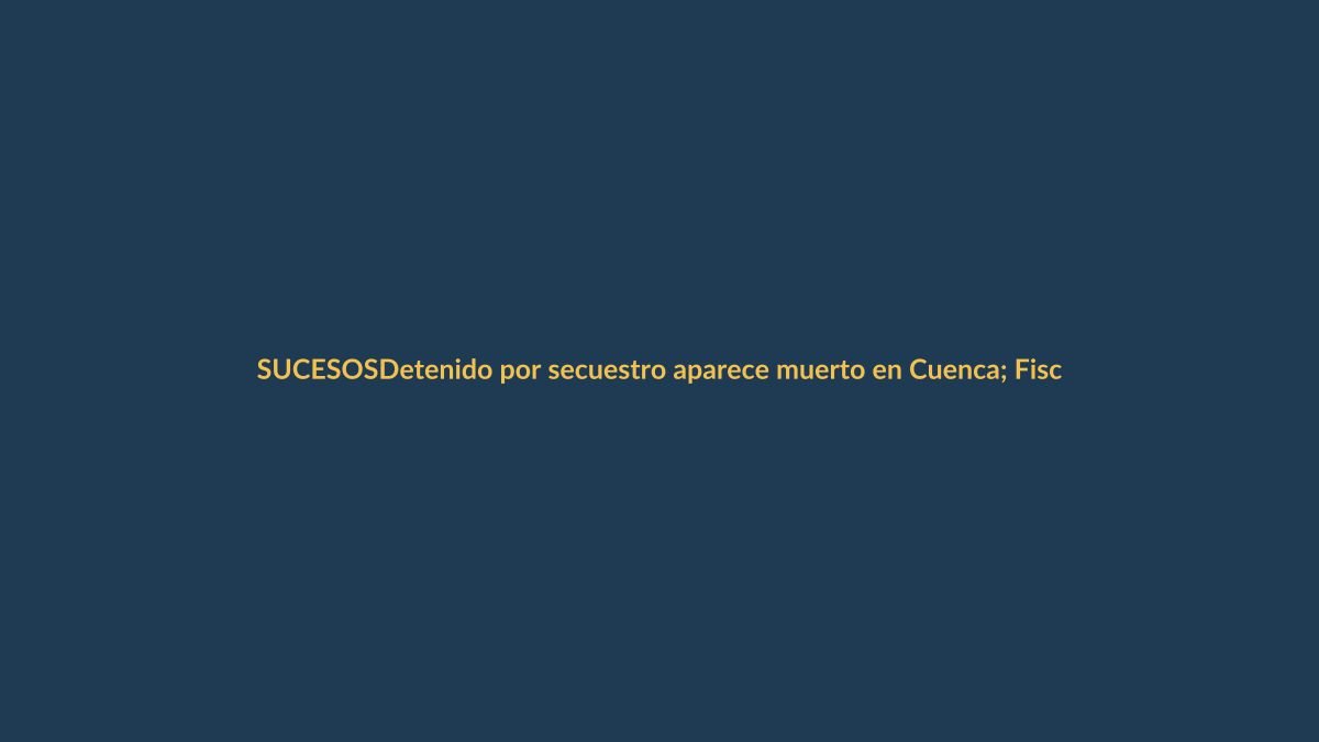 Detenido por secuestro aparece muerto en Cuenca; Fiscalía investiga