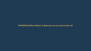 Dina Muñoz: la distancia con su novio la tiene al límite